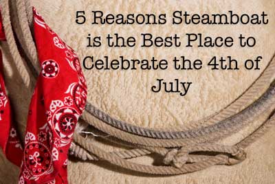 5 Reasons Steamboat Springs is the Best Place to Celebrate the 4th of July